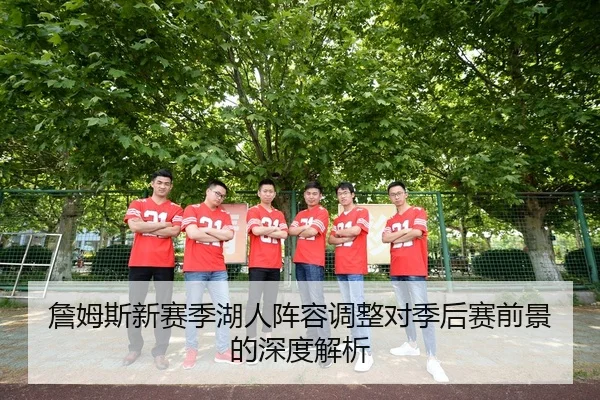 詹姆斯新赛季湖人阵容调整对季后赛前景的深度解析